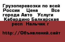 Грузоперевозки по всей России! › Цена ­ 33 - Все города Авто » Услуги   . Кабардино-Балкарская респ.,Нальчик г.